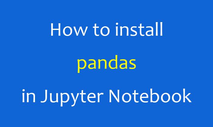 How to install Pandas in Jupyter Notebook