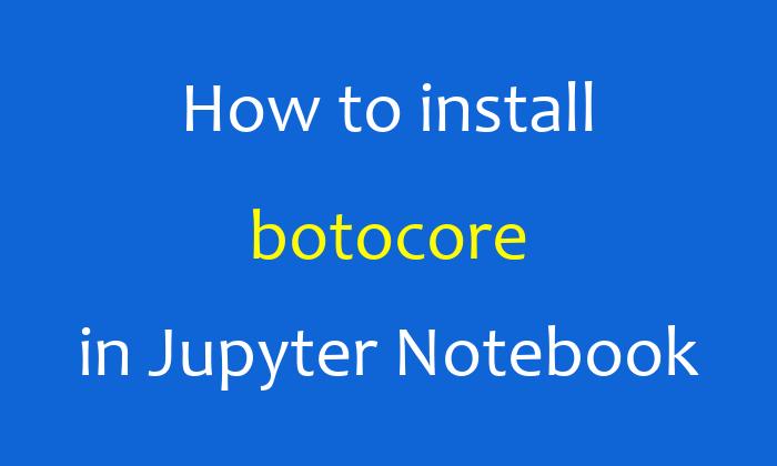 How to install botocore in Jupyter Notebook