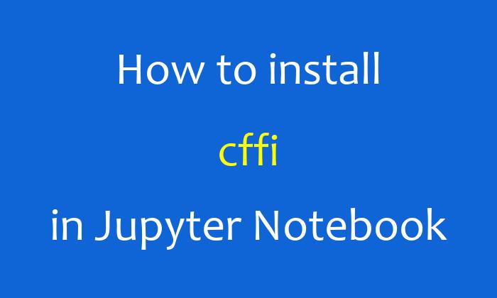 How to install cffi in Jupyter Notebook