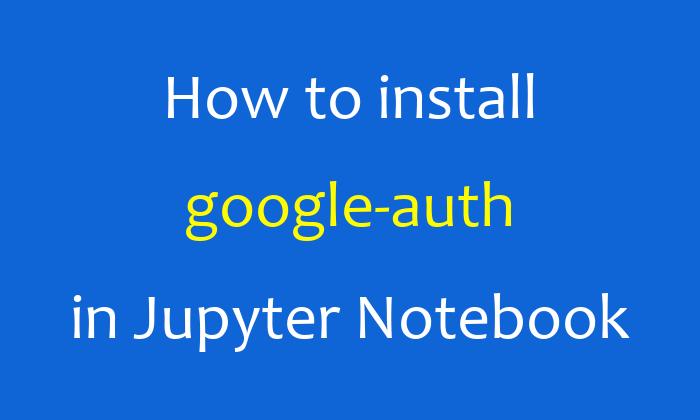 How to install google-auth in Jupyter Notebook