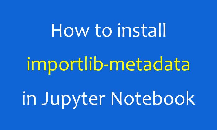 How to install importlib-metadata in Jupyter Notebook