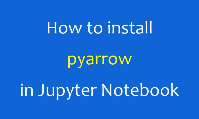 How to install pyarrow in Jupyter Notebook