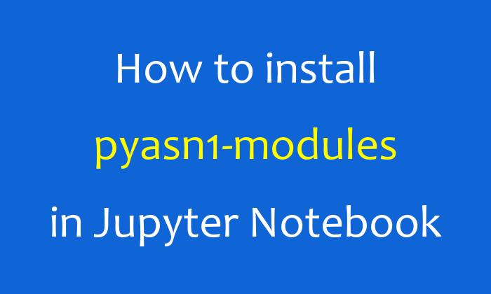 How to install pyasn1-modules in Jupyter Notebook