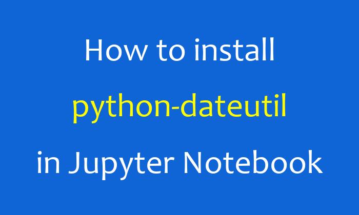 How to install python-dateutil in Jupyter Notebook