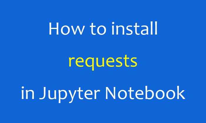 How to install requests in Jupyter Notebook