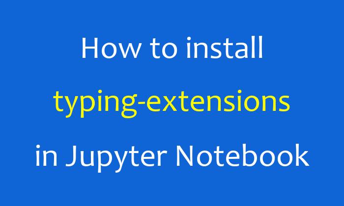How to install typing-extensions in Jupyter Notebook