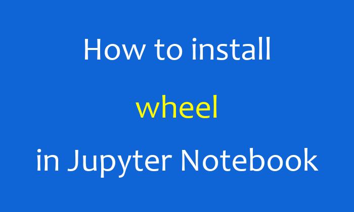 How to install wheel in Jupyter Notebook