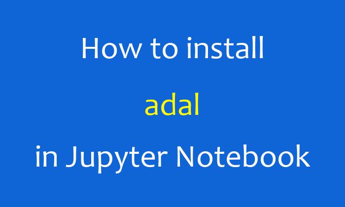 How to install adal in Jupyter Notebook