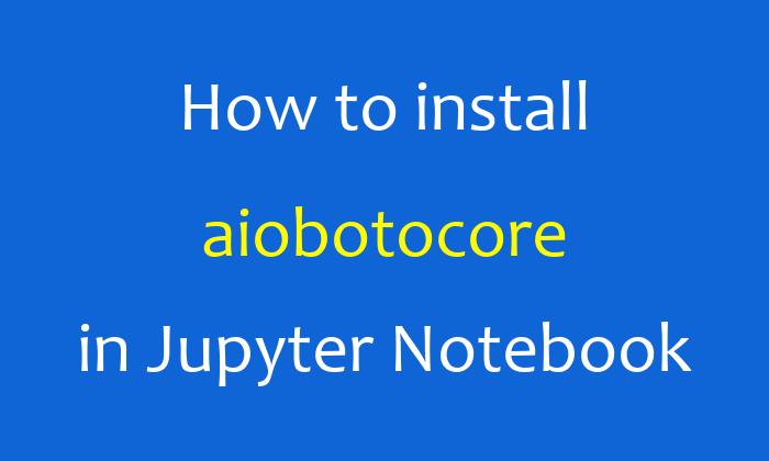 How to install aiobotocore in Jupyter Notebook