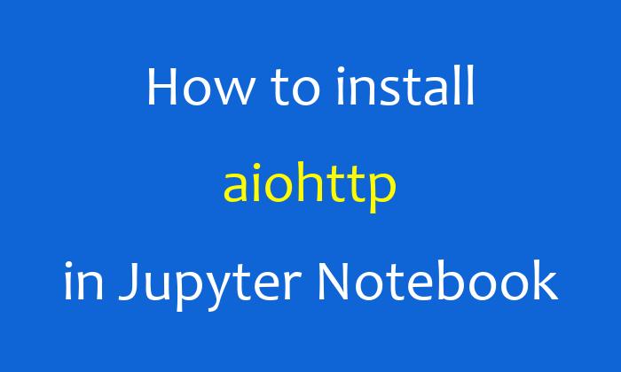 How to install aiohttp in Jupyter Notebook