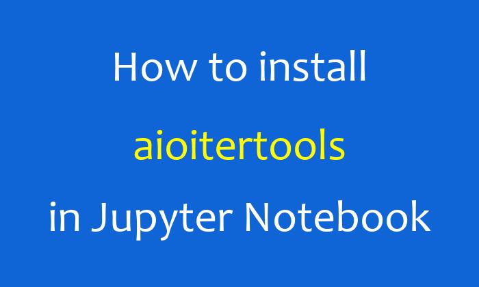 How to install aioitertools in Jupyter Notebook