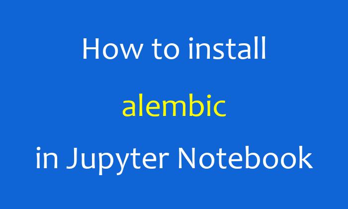 How to install alembic in Jupyter Notebook