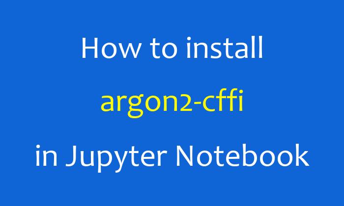 How to install argon2-cffi in Jupyter Notebook