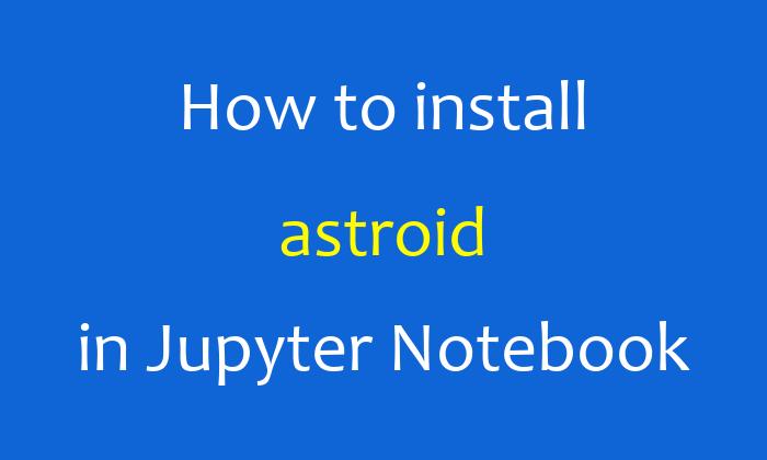 How to install astroid in Jupyter Notebook