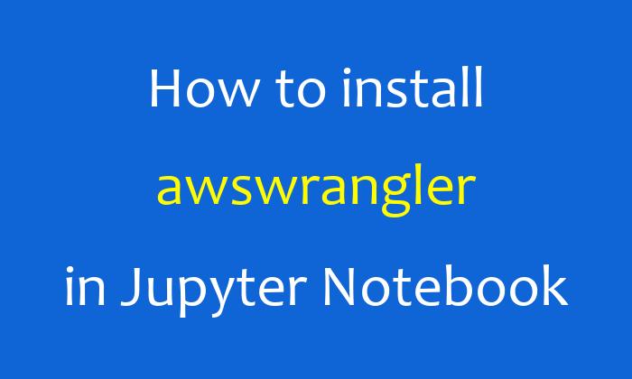 How to install awswrangler in Jupyter Notebook