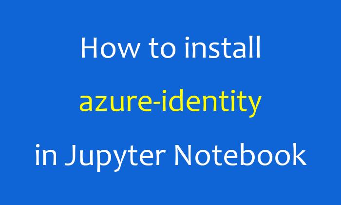 How to install azure-identity in Jupyter Notebook