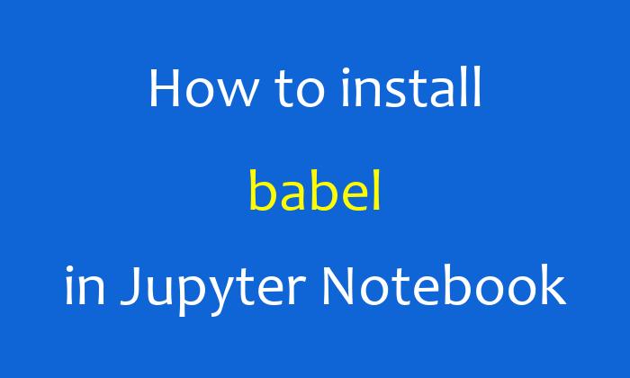 How to install babel in Jupyter Notebook