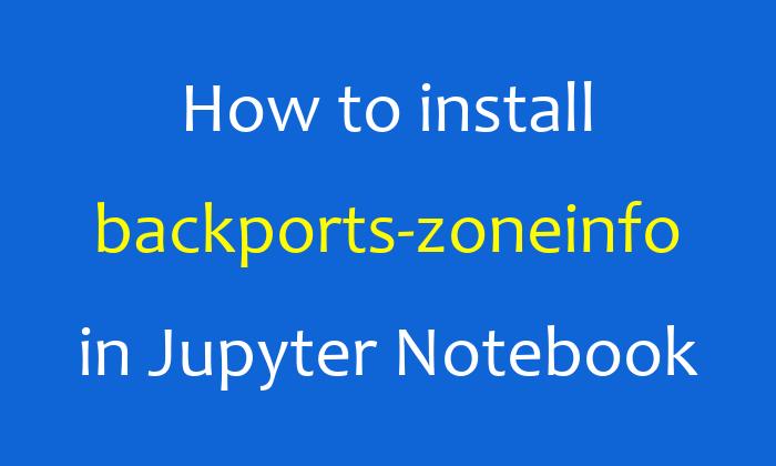 How to install backports-zoneinfo in Jupyter Notebook