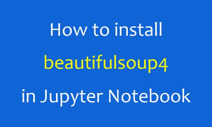 How to install beautifulsoup4 in Jupyter Notebook