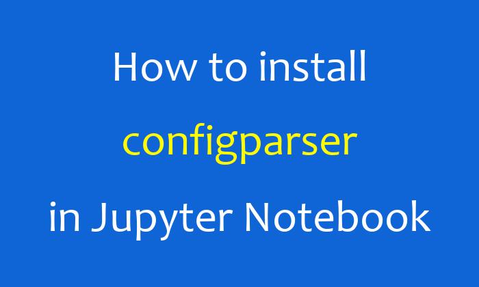 How to install configparser in Jupyter Notebook