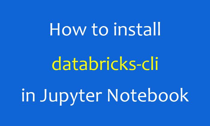 How to install databricks-cli in Jupyter Notebook