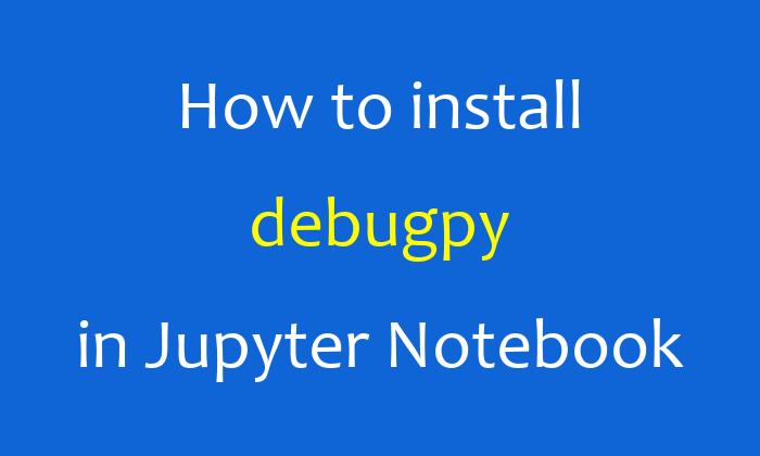 How to install debugpy in Jupyter Notebook
