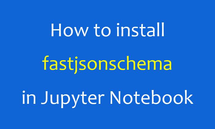 How to install fastjsonschema in Jupyter Notebook