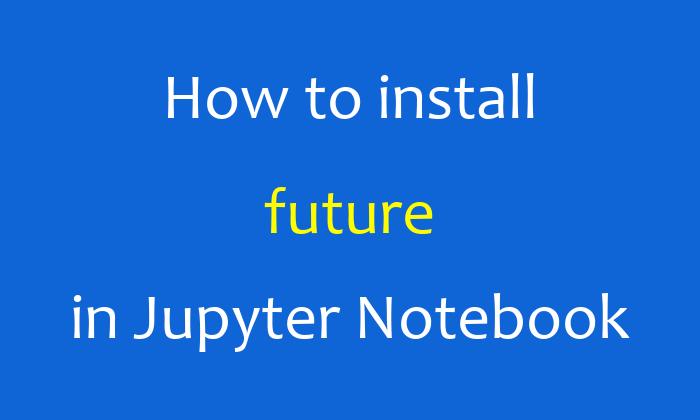 How to install future in Jupyter Notebook