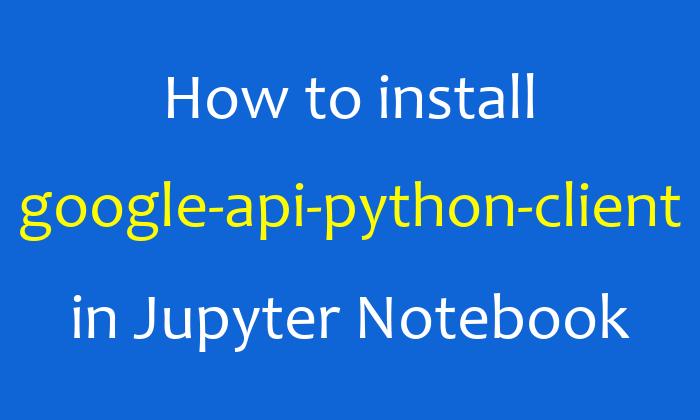 How to install google-api-python-client in Jupyter Notebook