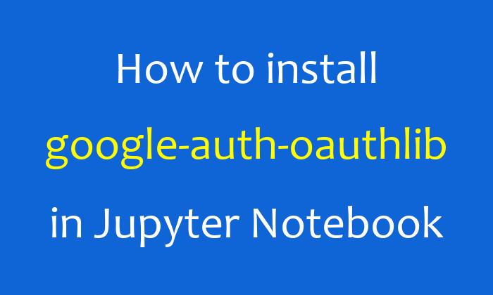 How to install google-auth-oauthlib in Jupyter Notebook