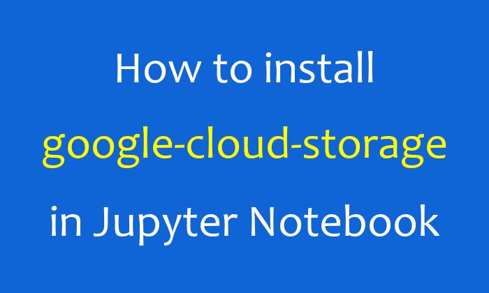 How to install google-cloud-storage in Jupyter Notebook
