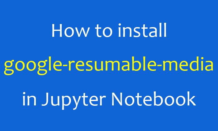 How to install google-resumable-media in Jupyter Notebook