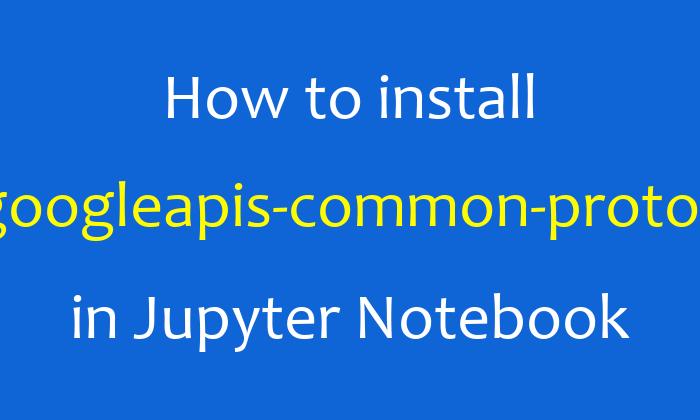 How to install googleapis-common-protos in Jupyter Notebook
