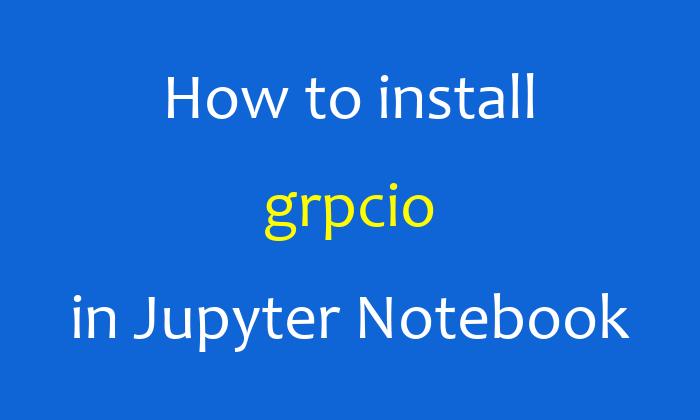 How to install grpcio in Jupyter Notebook