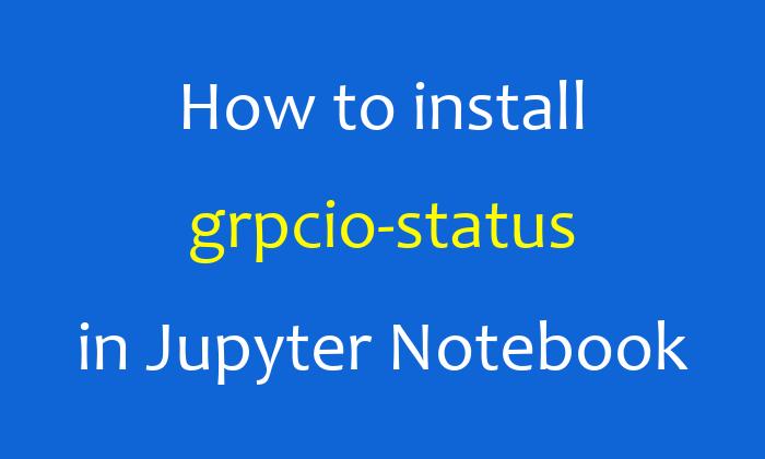 How to install grpcio-status in Jupyter Notebook