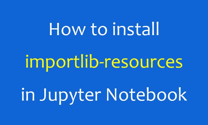 How to install importlib-resources in Jupyter Notebook