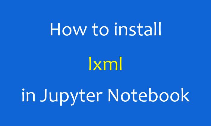 How to install lxml in Jupyter Notebook