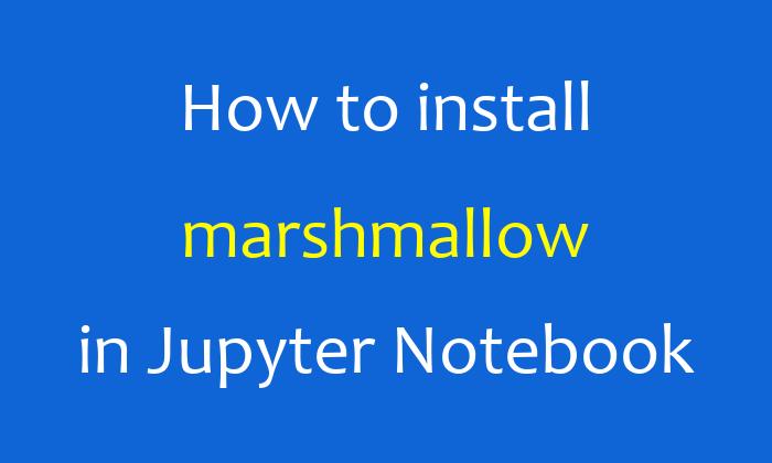 How to install marshmallow in Jupyter Notebook