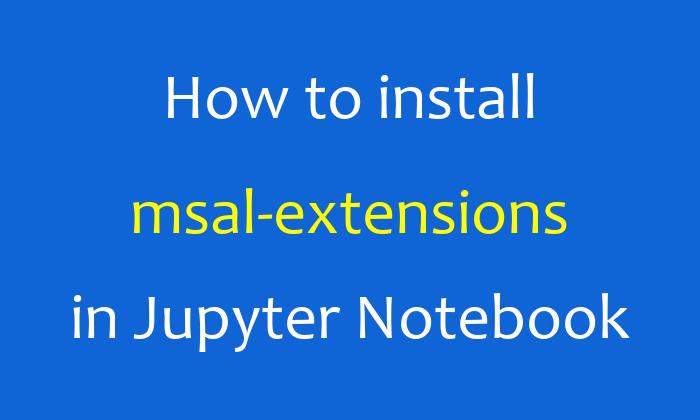 How to install msal-extensions in Jupyter Notebook