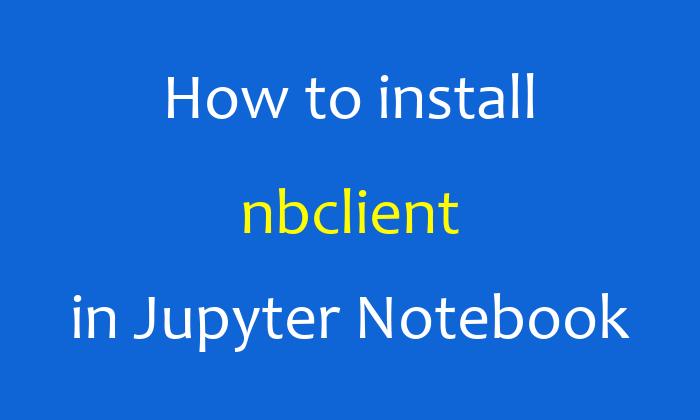 How to install nbclient in Jupyter Notebook