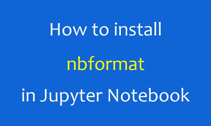 How to install nbformat in Jupyter Notebook