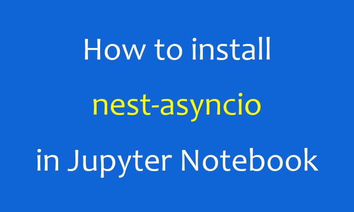 How to install nest-asyncio in Jupyter Notebook