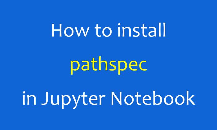 How to install pathspec in Jupyter Notebook