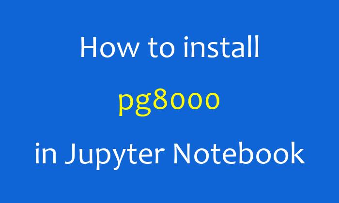 How to install pg8000 in Jupyter Notebook