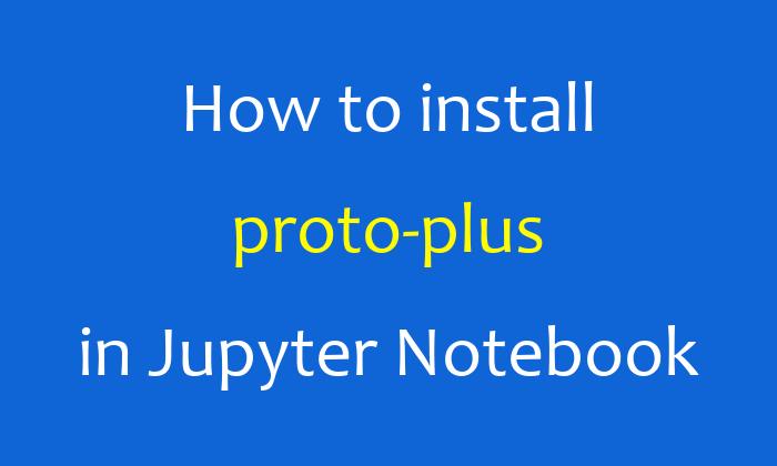 How to install proto-plus in Jupyter Notebook