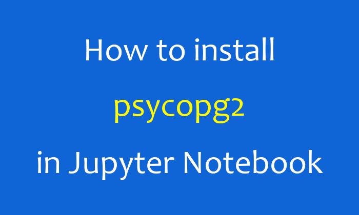 How to install psycopg2 in Jupyter Notebook