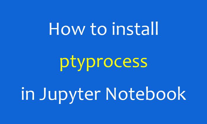 How to install ptyprocess in Jupyter Notebook