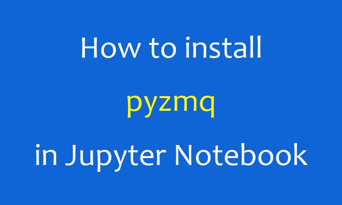 How to install pyzmq in Jupyter Notebook