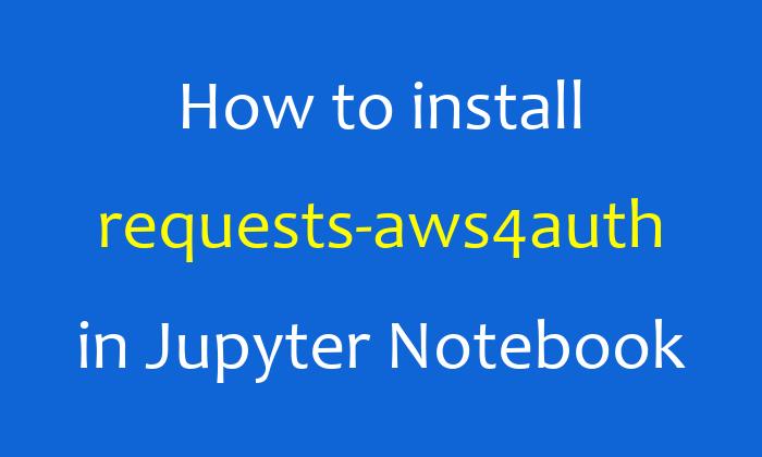 How to install requests-aws4auth in Jupyter Notebook