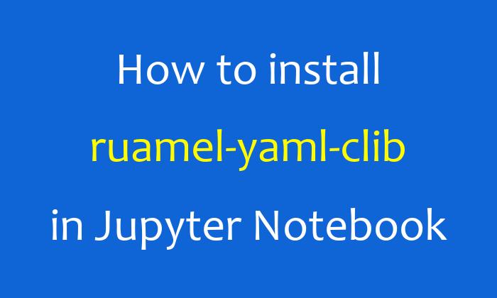 How to install ruamel-yaml-clib in Jupyter Notebook